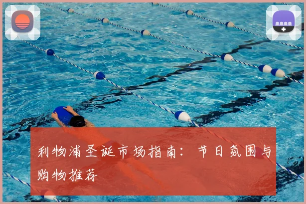 利物浦圣诞市场指南:节日氛围与购物推荐